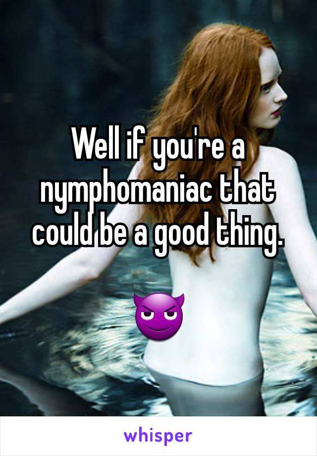 Well if you're a nymphomaniac that could be a good thing.

😈