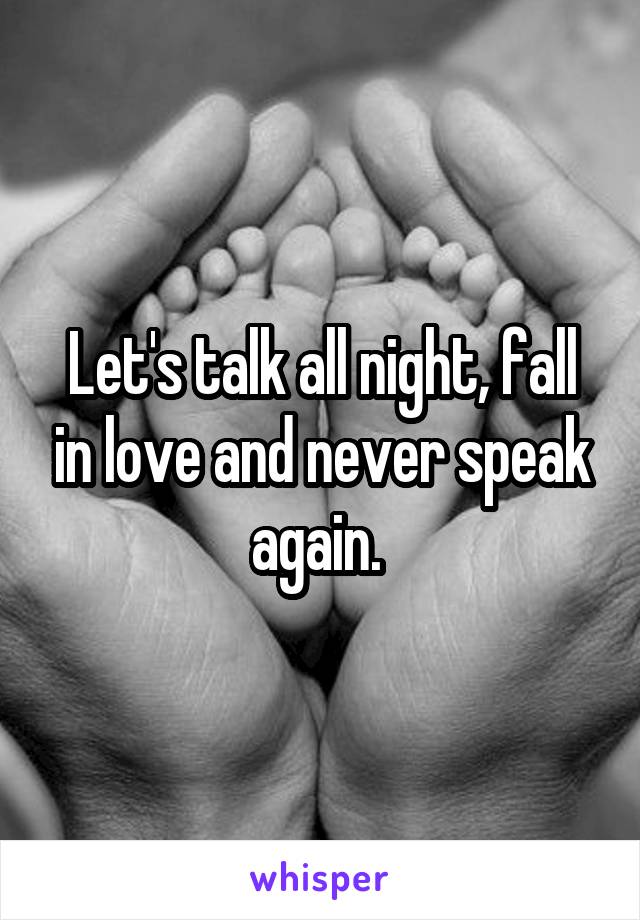 Let's talk all night, fall in love and never speak again. 