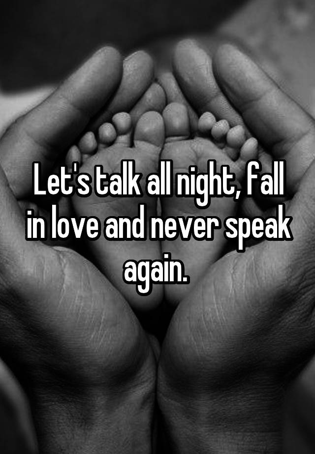 Let's talk all night, fall in love and never speak again. 