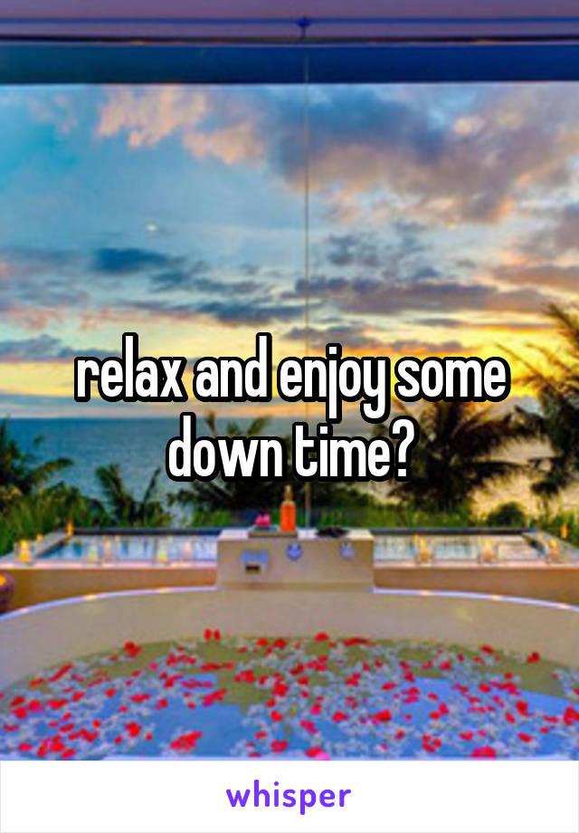 relax and enjoy some down time?