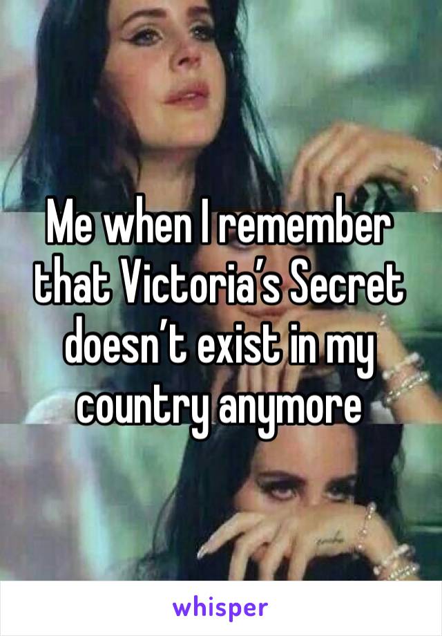 Me when I remember  that Victoria’s Secret 
doesn’t exist in my country anymore 