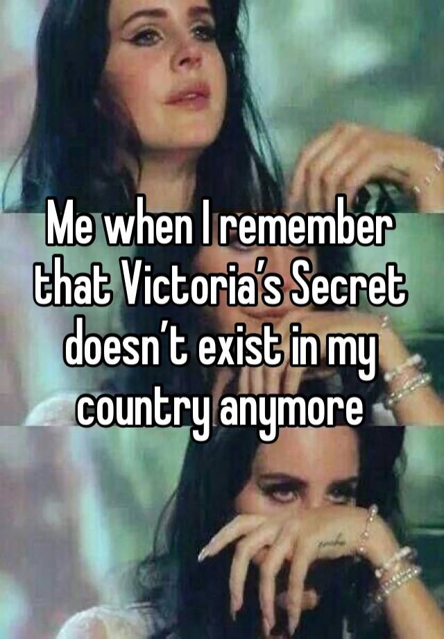 Me when I remember  that Victoria’s Secret 
doesn’t exist in my country anymore 