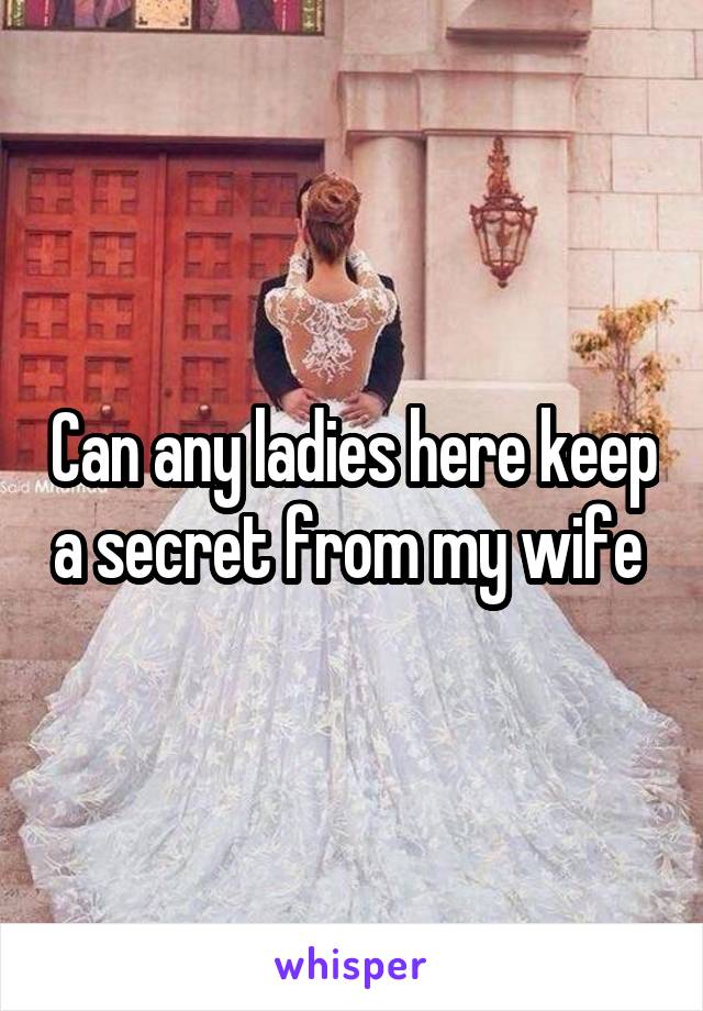 Can any ladies here keep a secret from my wife 