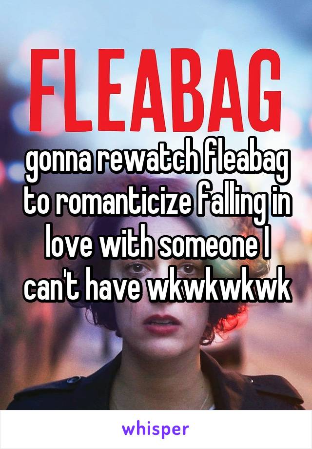 gonna rewatch fleabag to romanticize falling in love with someone I can't have wkwkwkwk