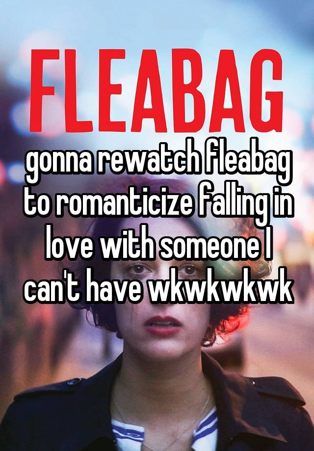 gonna rewatch fleabag to romanticize falling in love with someone I can't have wkwkwkwk