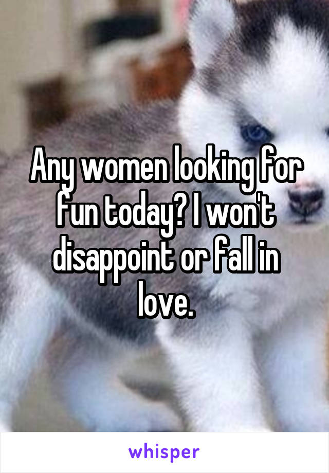 Any women looking for fun today? I won't disappoint or fall in love.