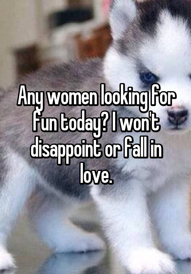 Any women looking for fun today? I won't disappoint or fall in love.