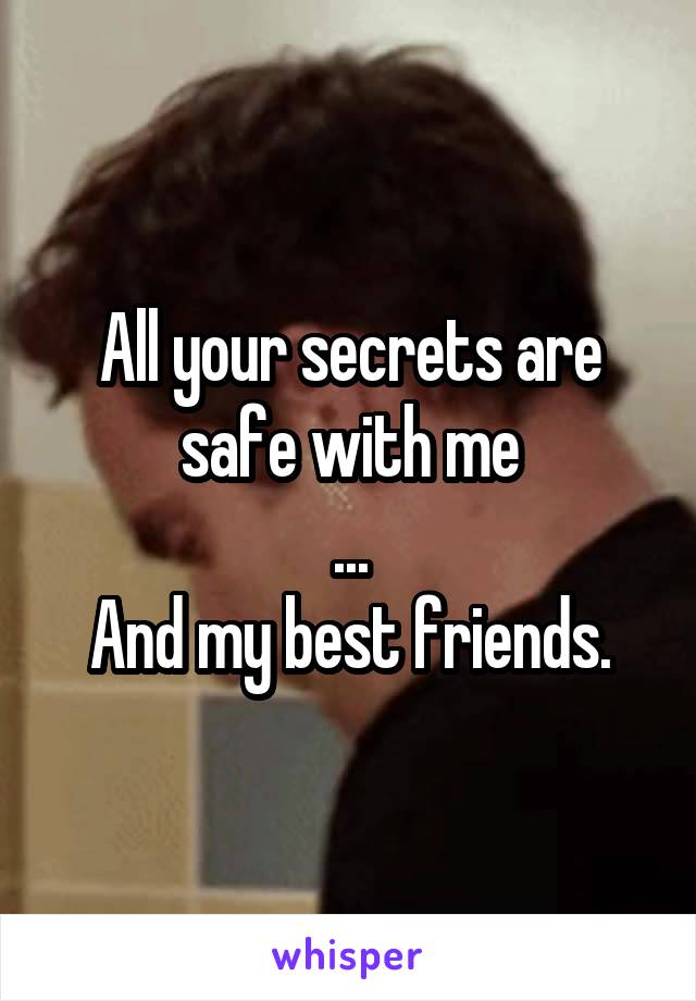 All your secrets are safe with me
...
And my best friends.