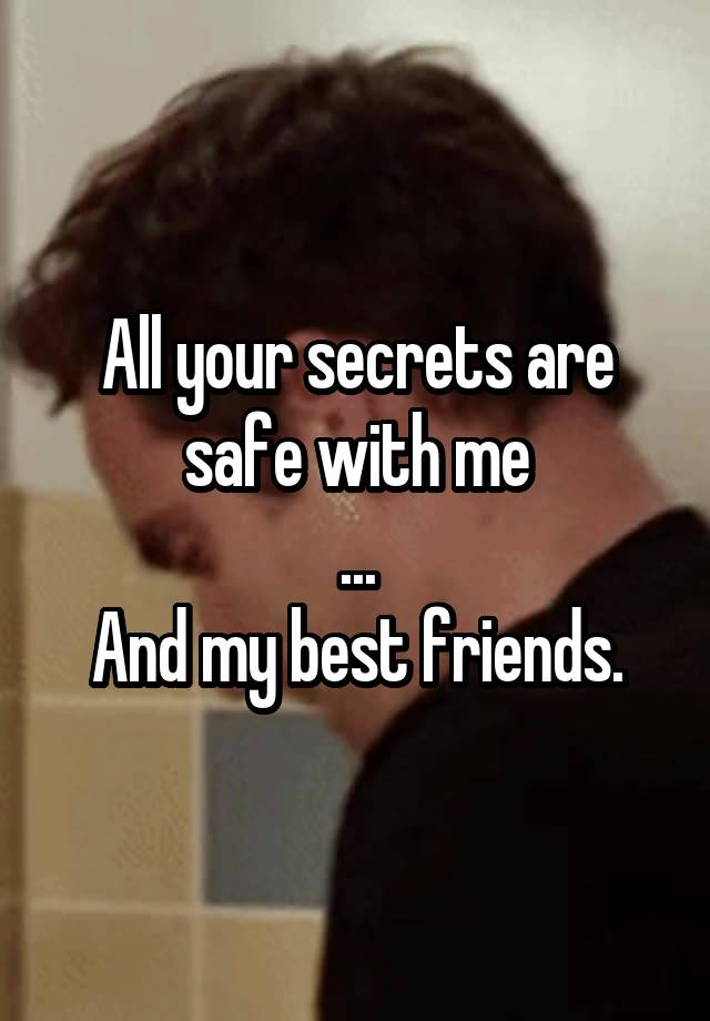 All your secrets are safe with me
...
And my best friends.