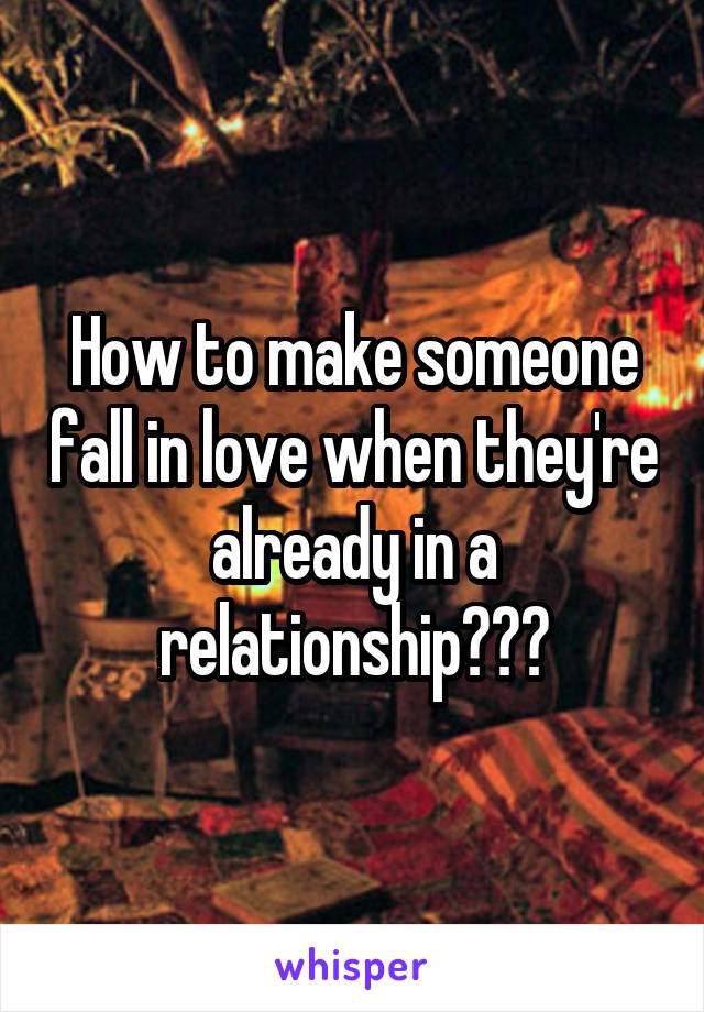 How to make someone fall in love when they're already in a relationship???