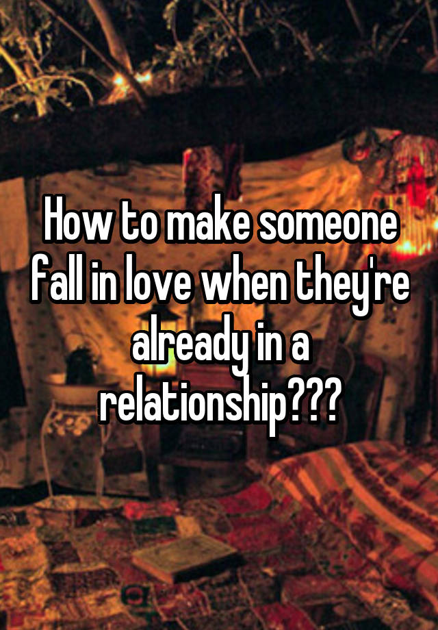 How to make someone fall in love when they're already in a relationship???