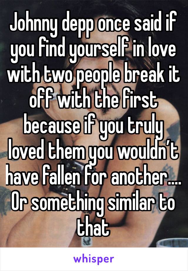 Johnny depp once said if you find yourself in love with two people break it off with the first because if you truly loved them you wouldn’t have fallen for another…. Or something similar to that 