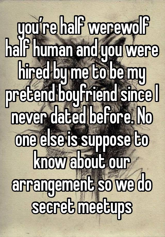  you’re half werewolf half human and you were hired by me to be my pretend boyfriend since I never dated before. No one else is suppose to know about our arrangement so we do secret meetups