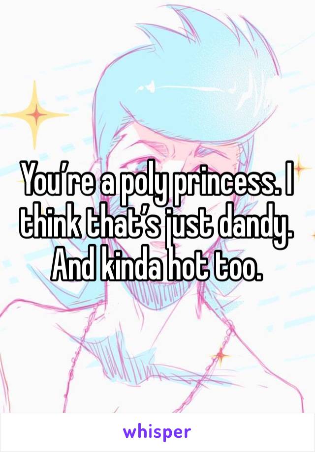 You’re a poly princess. I think that’s just dandy. And kinda hot too. 