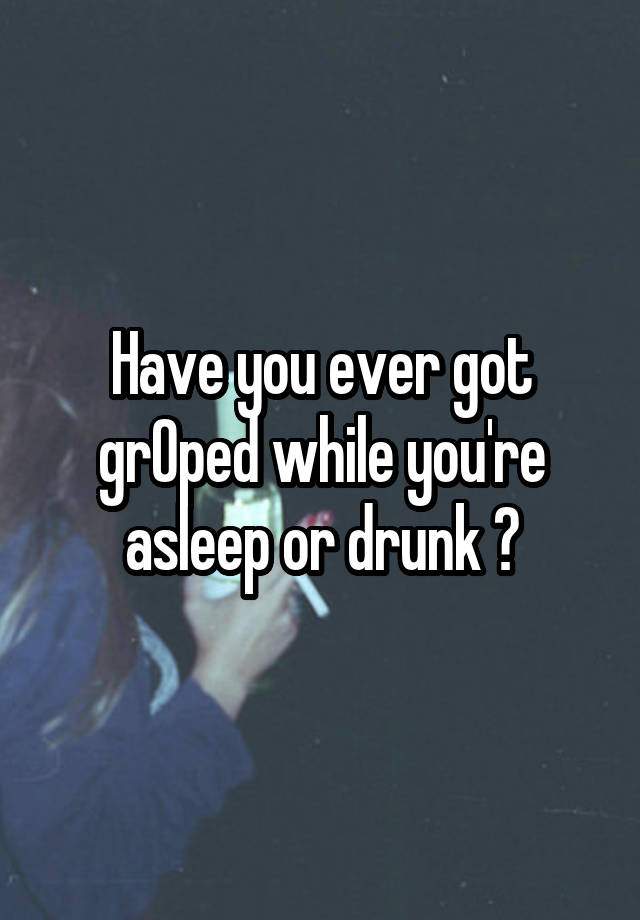 Have you ever got grOped while you're asleep or drunk ?