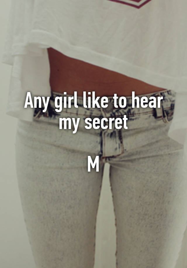 Any girl like to hear my secret

M