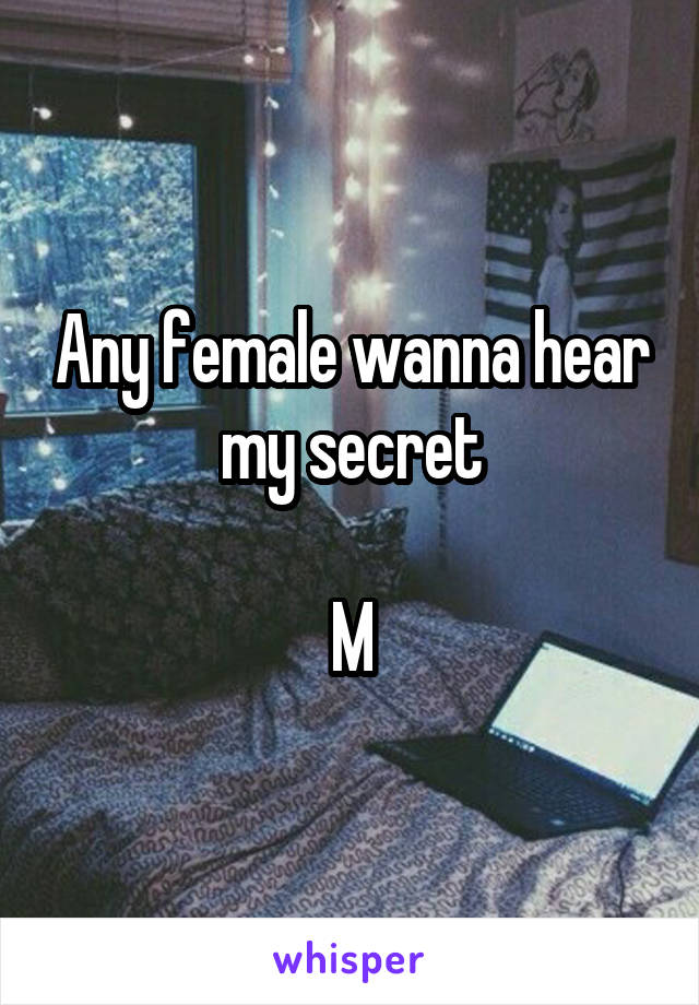 Any female wanna hear my secret

M