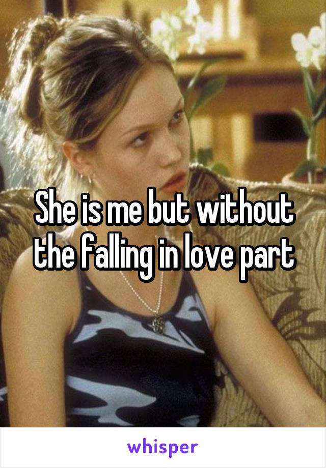 She is me but without the falling in love part