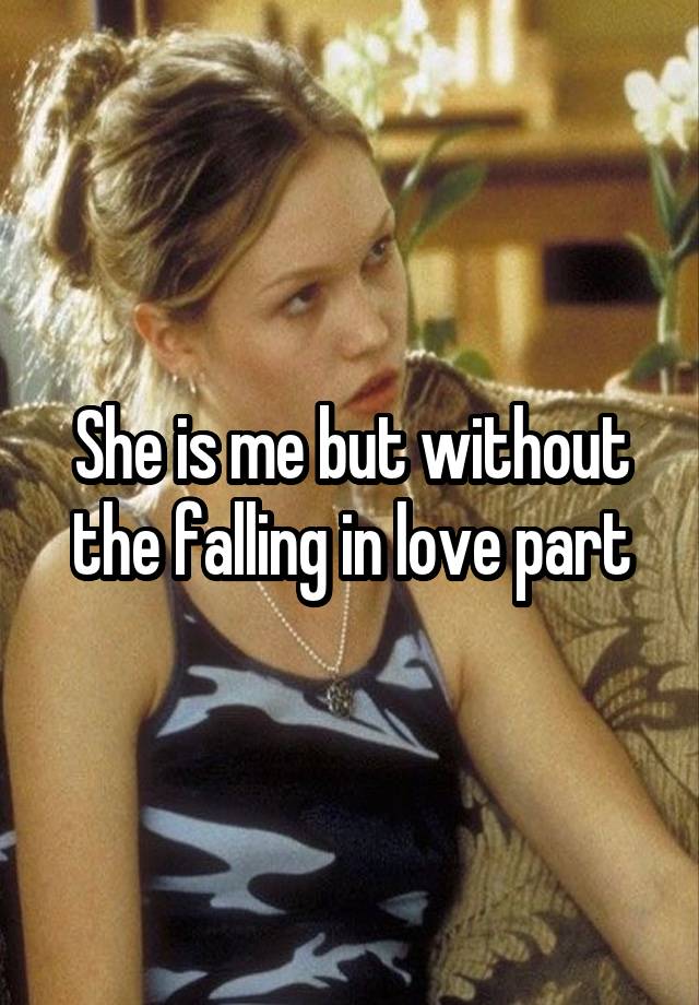 She is me but without the falling in love part