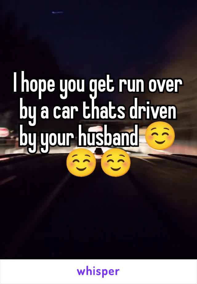 I hope you get run over by a car thats driven by your husband ☺️☺️☺️