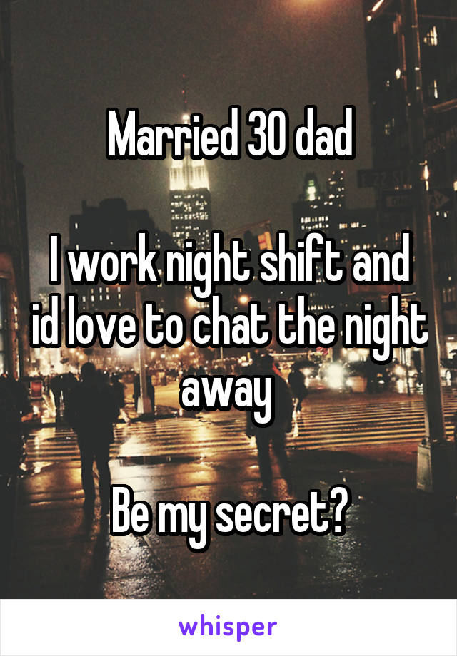 Married 30 dad

I work night shift and id love to chat the night away 

Be my secret?