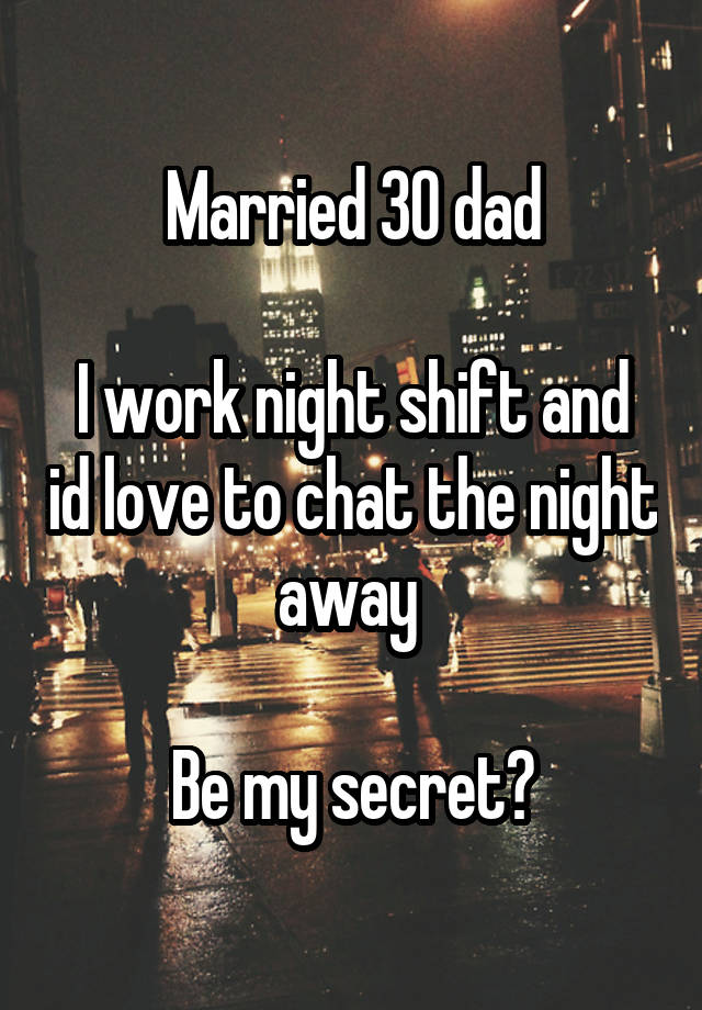 Married 30 dad

I work night shift and id love to chat the night away 

Be my secret?