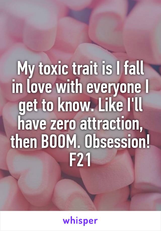 My toxic trait is I fall in love with everyone I get to know. Like I'll have zero attraction, then BOOM. Obsession!
F21