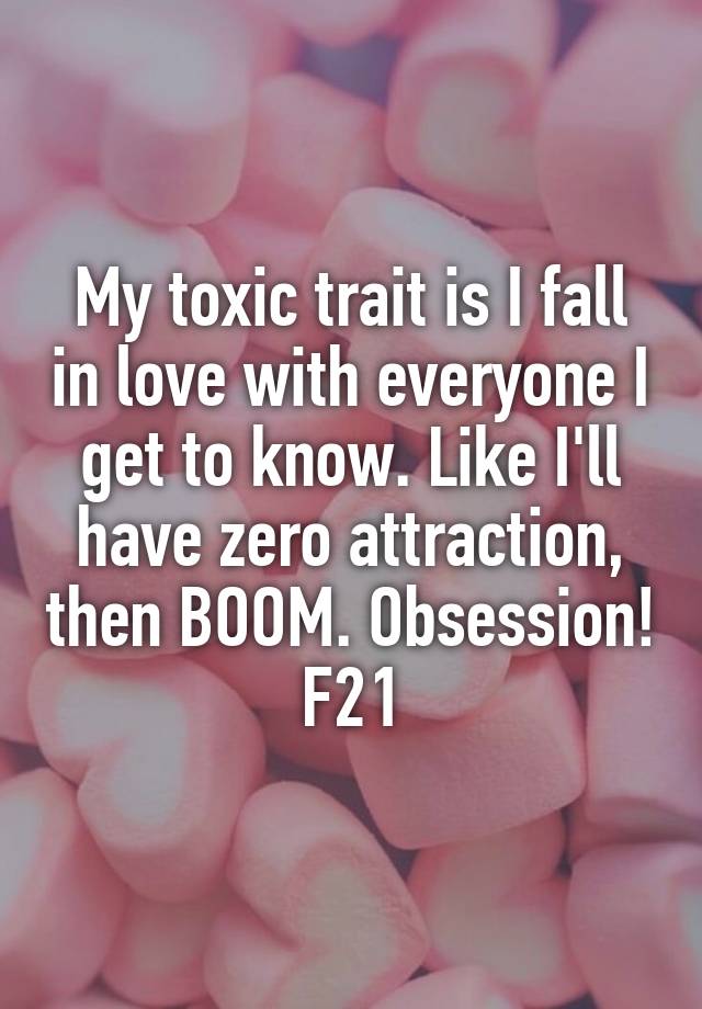 My toxic trait is I fall in love with everyone I get to know. Like I'll have zero attraction, then BOOM. Obsession!
F21