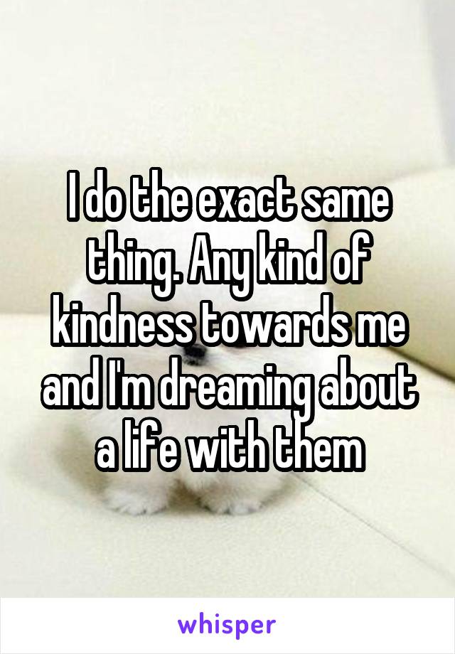 I do the exact same thing. Any kind of kindness towards me and I'm dreaming about a life with them