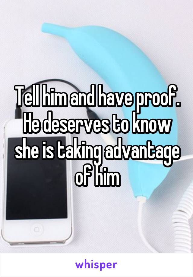 Tell him and have proof. He deserves to know she is taking advantage of him