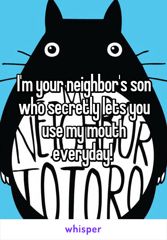 I'm your neighbor's son who secretly lets you use my mouth everyday! 