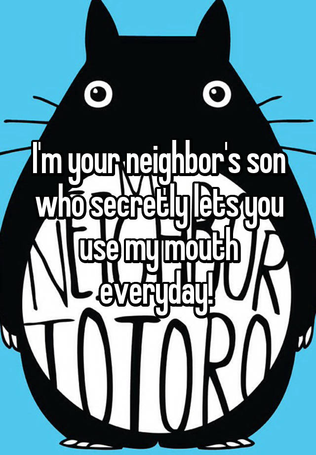 I'm your neighbor's son who secretly lets you use my mouth everyday! 