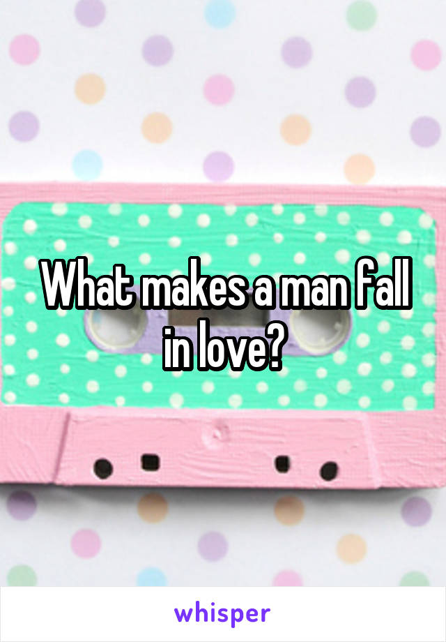 What makes a man fall in love?