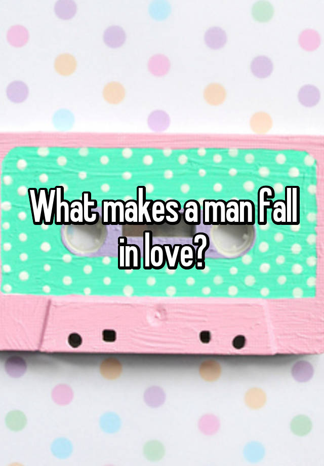 What makes a man fall in love?