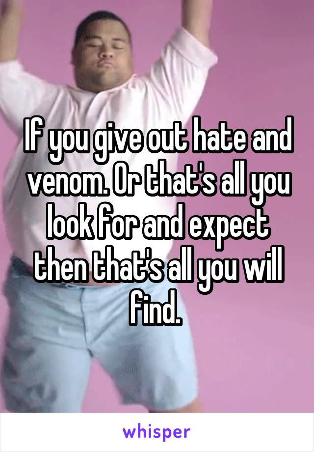 If you give out hate and venom. Or that's all you look for and expect then that's all you will find. 