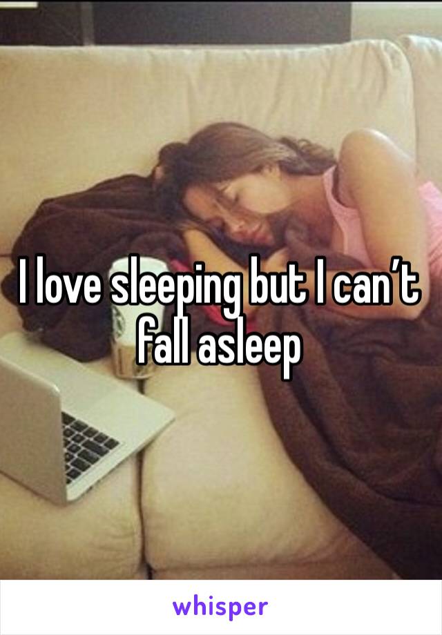 I love sleeping but I can’t fall asleep