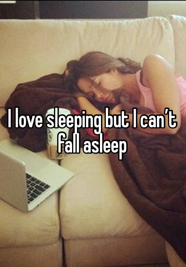 I love sleeping but I can’t fall asleep