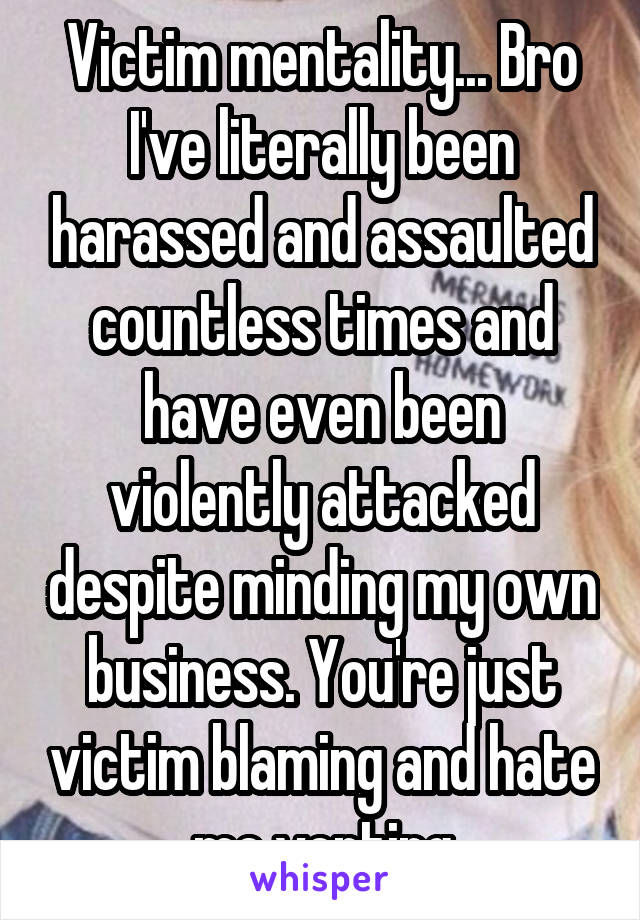 Victim mentality... Bro I've literally been harassed and assaulted countless times and have even been violently attacked despite minding my own business. You're just victim blaming and hate me venting