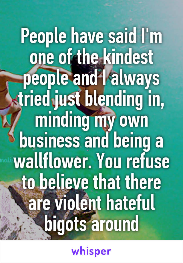 People have said I'm one of the kindest people and I always tried just blending in, minding my own business and being a wallflower. You refuse to believe that there are violent hateful bigots around