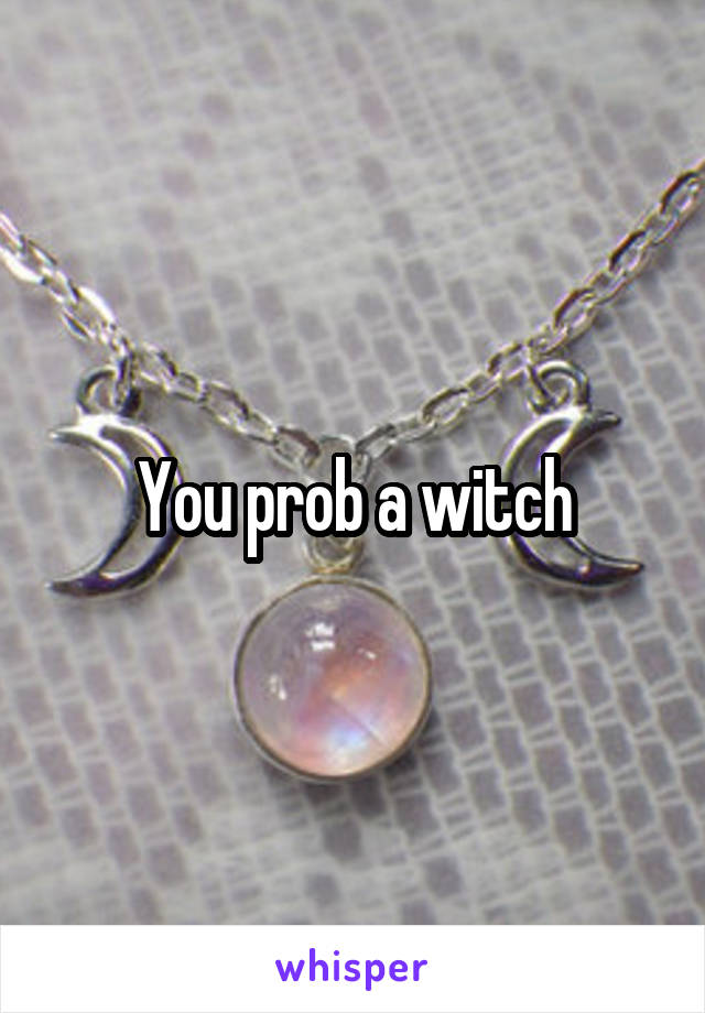 You prob a witch