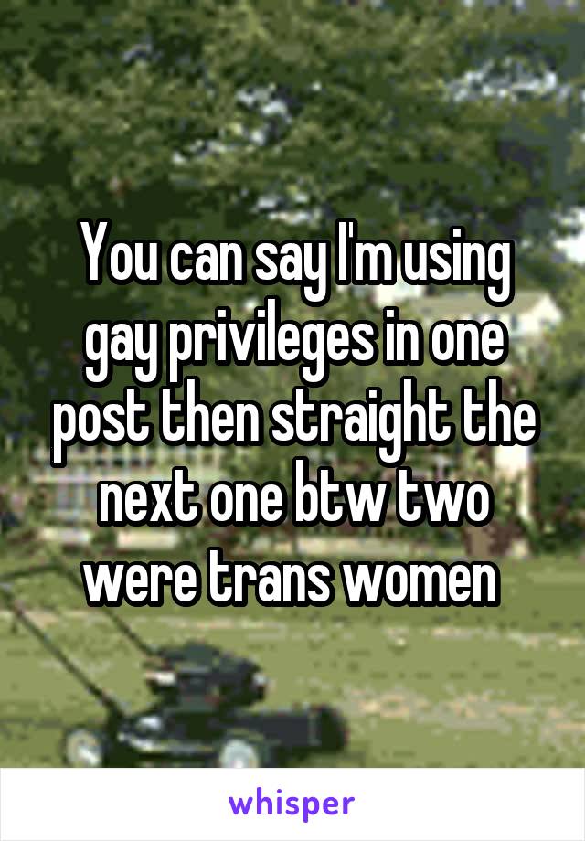 You can say I'm using gay privileges in one post then straight the next one btw two were trans women 