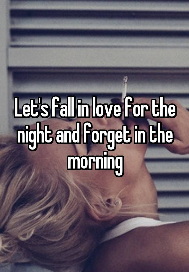 Let's fall in love for the night and forget in the morning