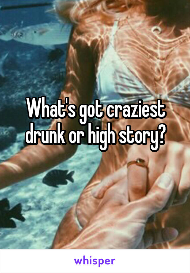 What's got craziest drunk or high story?
