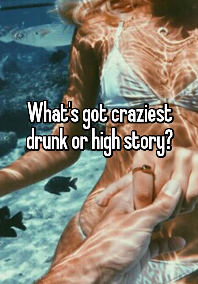 What's got craziest drunk or high story?
