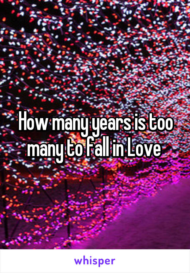 How many years is too many to fall in Love 