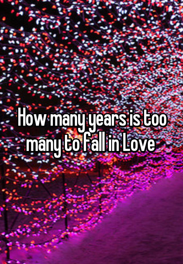 How many years is too many to fall in Love 