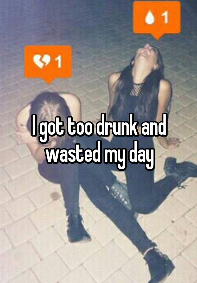 I got too drunk and wasted my day