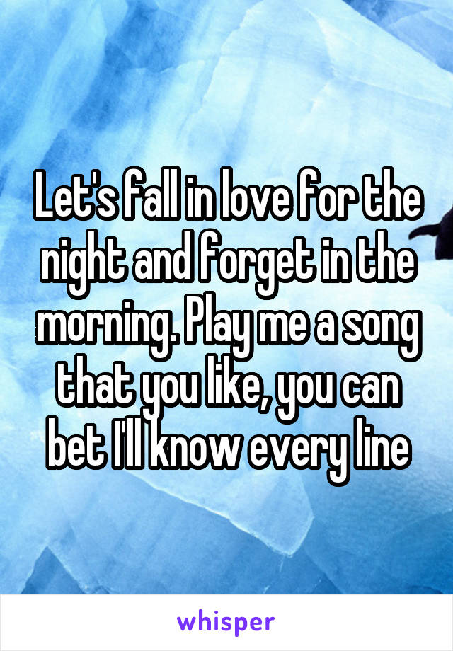 Let's fall in love for the night and forget in the morning. Play me a song that you like, you can bet I'll know every line