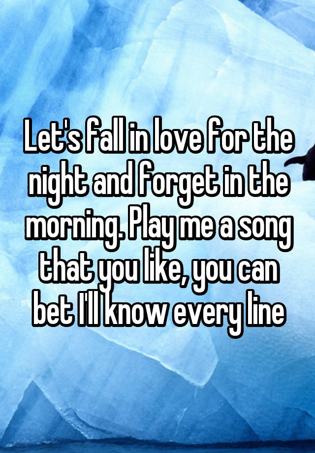 Let's fall in love for the night and forget in the morning. Play me a song that you like, you can bet I'll know every line