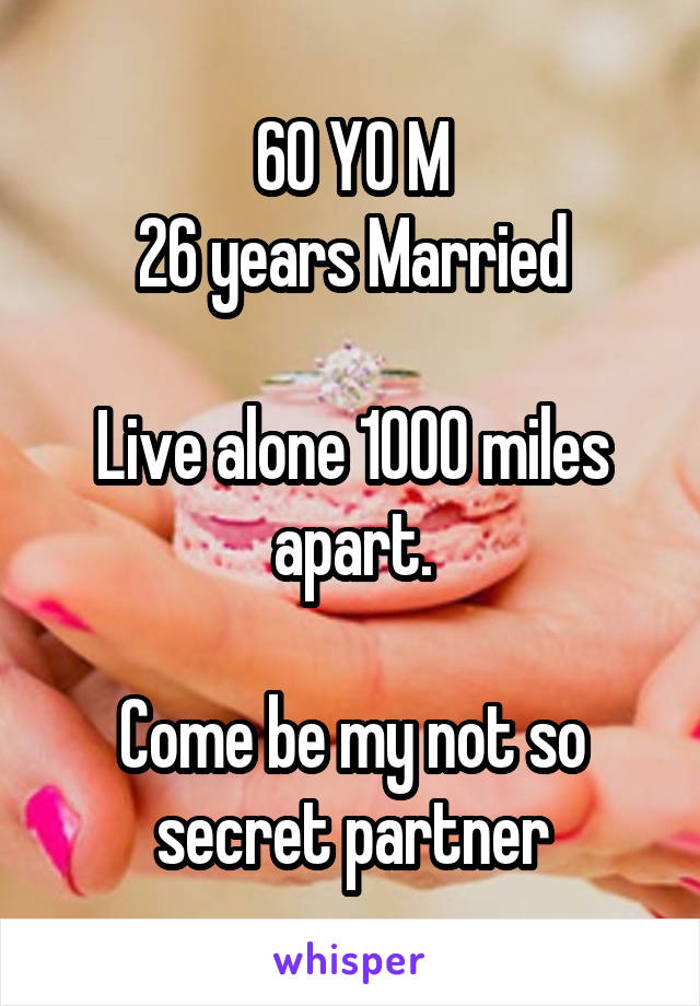 60 YO M
26 years Married

Live alone 1000 miles apart.

Come be my not so secret partner